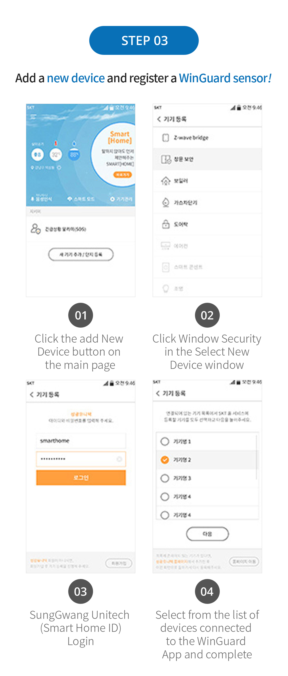 STEP 03 새 기기 추가하고 윈가드 센서 등록하기! 01 메인엣 새 기기 추가 등록 버튼 클릭 02 새 기기 선택창에서 창문보안 클릭 03윈가드네트웍스(스마트홈 ID)로그인 04 윈가드 앱과 연결되어 있는 기기목록에서 선택 후 완료